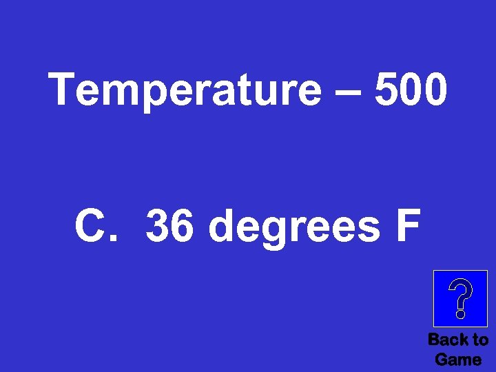 Temperature – 500 C. 36 degrees F Back to Game 