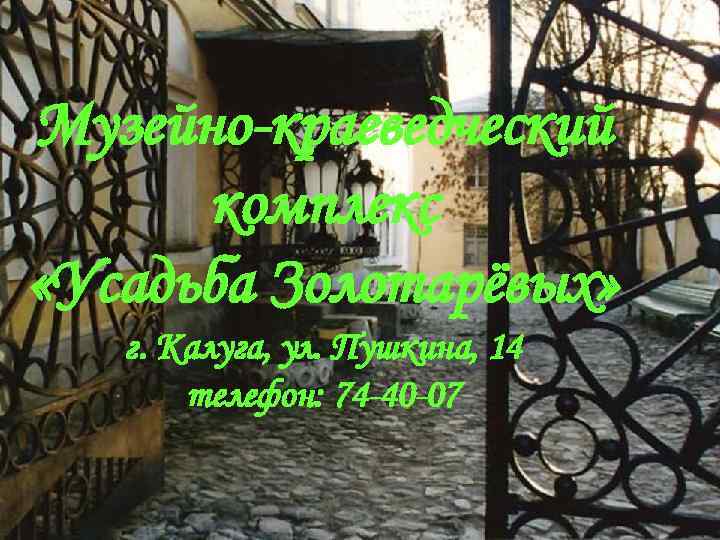 Музейно-краеведческий комплекс «Усадьба Золотарёвых» г. Калуга, ул. Пушкина, 14 телефон: 74 -40 -07 