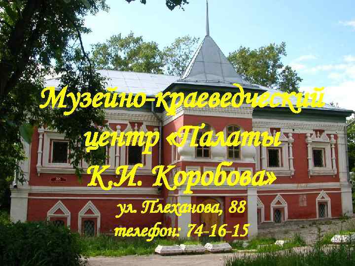 Музейно-краеведческий центр «Палаты К. И. Коробова» ул. Плеханова, 88 телефон: 74 -16 -15 