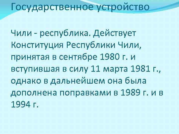 Государственное устройство Чили - республика. Действует Конституция Республики Чили, принятая в сентябре 1980 г.