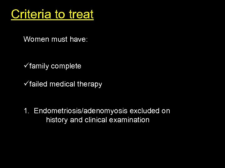 Criteria to treat: Women must have: üfamily complete üfailed medical therapy 1. Endometriosis/adenomyosis excluded