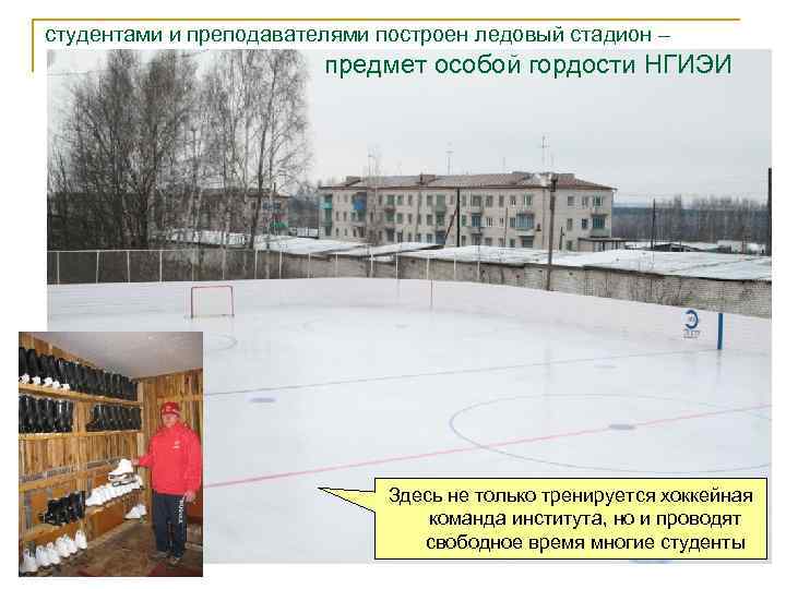 студентами и преподавателями построен ледовый стадион – предмет особой гордости НГИЭИ Здесь не только