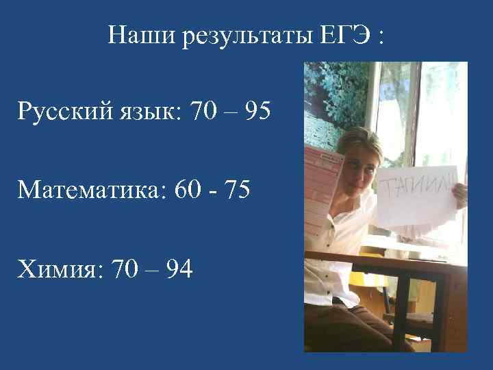 Наши результаты ЕГЭ : Русский язык: 70 – 95 Математика: 60 - 75 Химия:
