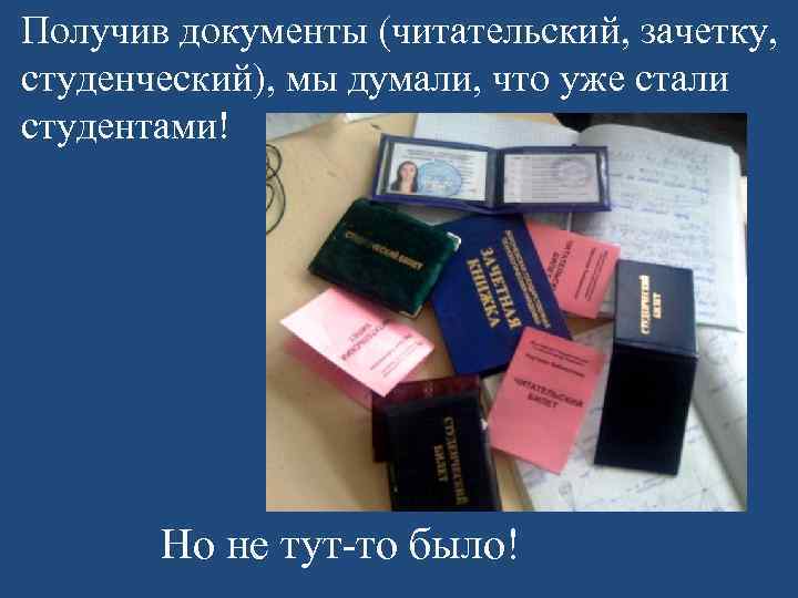 Получив документы (читательский, зачетку, студенческий), мы думали, что уже стали студентами! Но не тут-то