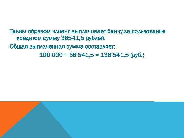 Таким образом клиент выплачивает банку за пользование кредитом сумму 38541, 5 рублей. Общая выплаченная