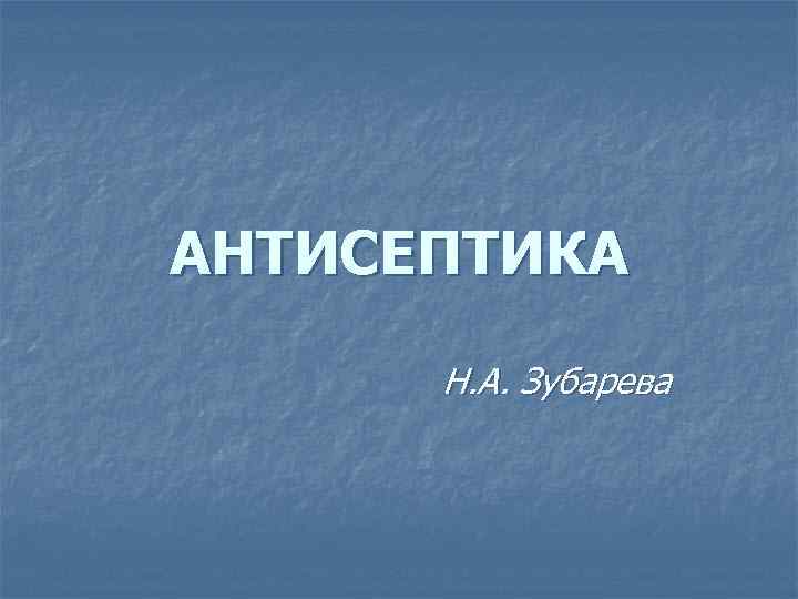 АНТИСЕПТИКА Н. А. Зубарева 