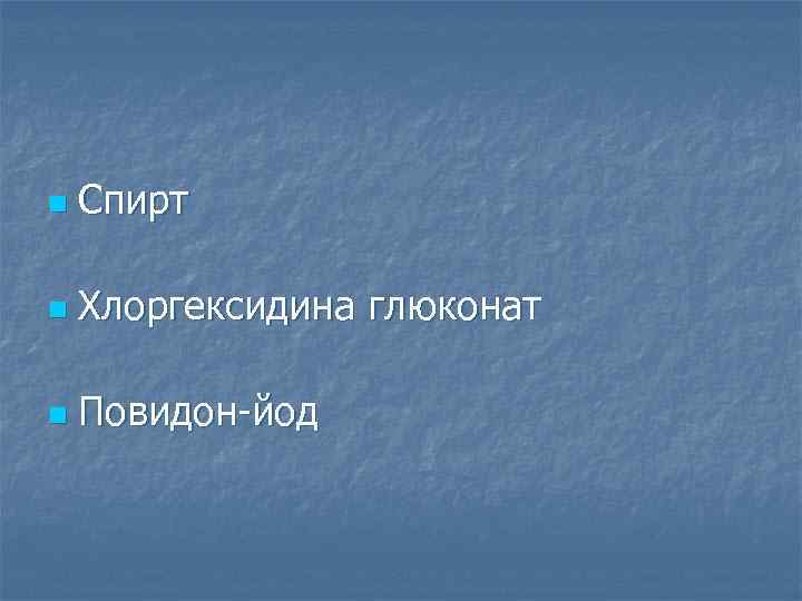 n Спирт n Хлоргексидина глюконат n Повидон-йод 