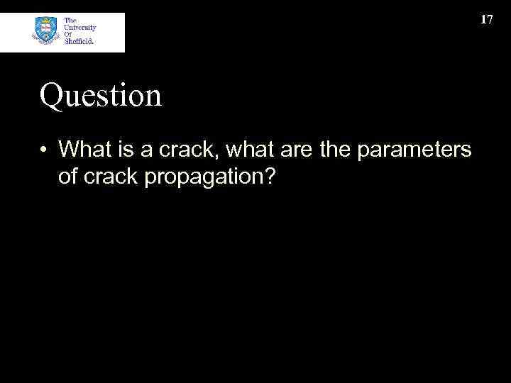 17 Question • What is a crack, what are the parameters of crack propagation?