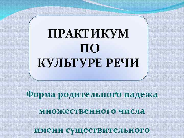 ПРАКТИКУМ ПО КУЛЬТУРЕ РЕЧИ. падежа Форма родительного множественного числа имени существительного 