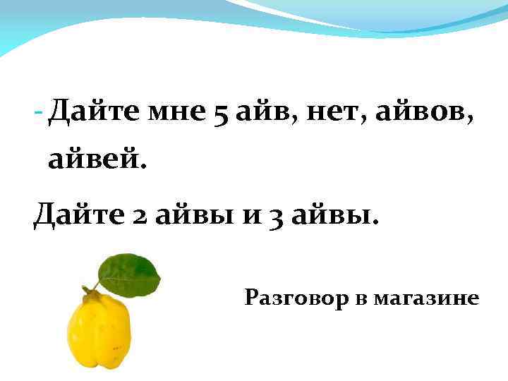 - Дайте мне 5 айв, нет, айвов, айвей. Дайте 2 айвы и 3 айвы.