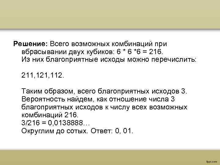 Решение: Всего возможных комбинаций при вбрасывании двух кубиков: 6 *6 = 216. Из них