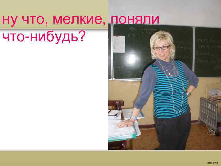 ну что, мелкие, поняли что-нибудь? 