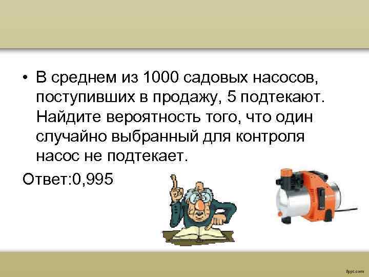  • В среднем из 1000 садовых насосов, поступивших в продажу, 5 подтекают. Найдите