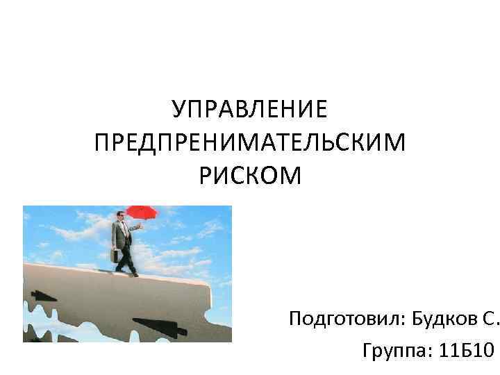 УПРАВЛЕНИЕ ПРЕДПРЕНИМАТЕЛЬСКИМ РИСКОМ Подготовил: Будков С. Группа: 11 Б 10 