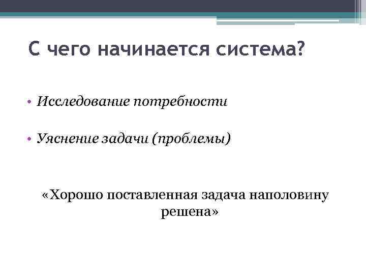 С чего начинается система? • Исследование потребности • Уяснение задачи (проблемы) «Хорошо поставленная задача