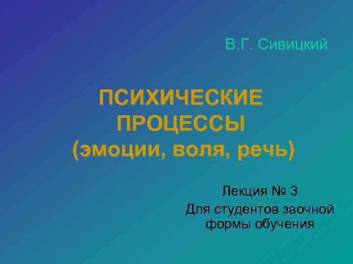 В. Г. Сивицкий ПСИХИЧЕСКИЕ ПРОЦЕССЫ (эмоции, воля, речь) Лекция № 3 Для студентов заочной