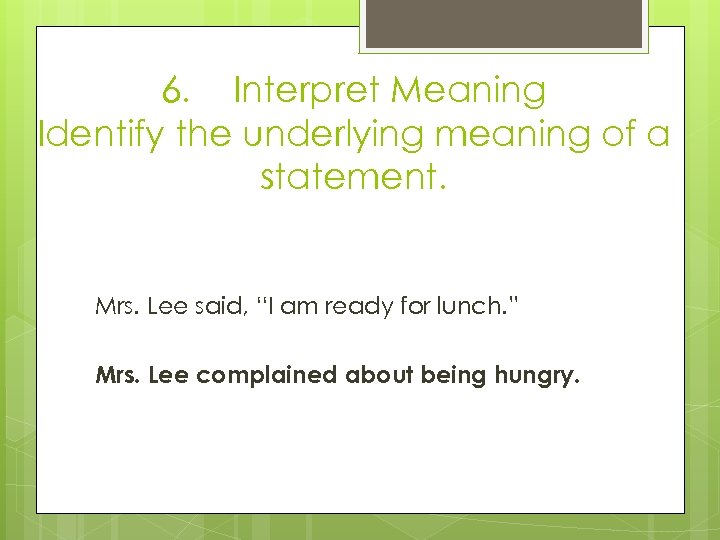 6. Interpret Meaning Identify the underlying meaning of a statement. Mrs. Lee said, “I