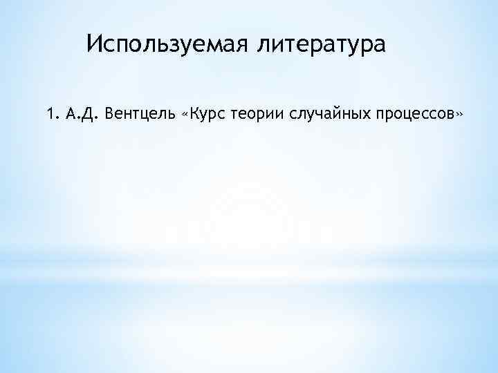 Используемая литература 1. А. Д. Вентцель «Курс теории случайных процессов» 