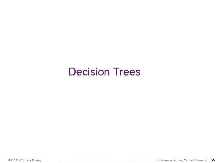 Decision Trees TECS 2007, Data Mining R. Bee-Chung Chen, Raghu Ramakrishnan, Jude Shavlik, Pradeep