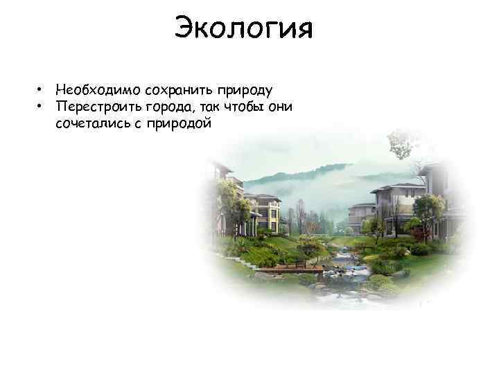 Экология • Необходимо сохранить природу • Перестроить города, так чтобы они сочетались с природой