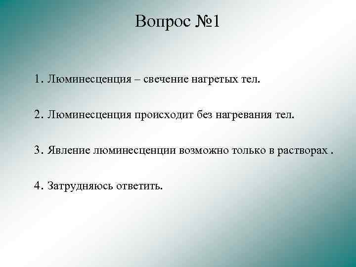 Вопрос № 1 1. Люминесценция – свечение нагретых тел. 2. Люминесценция происходит без нагревания