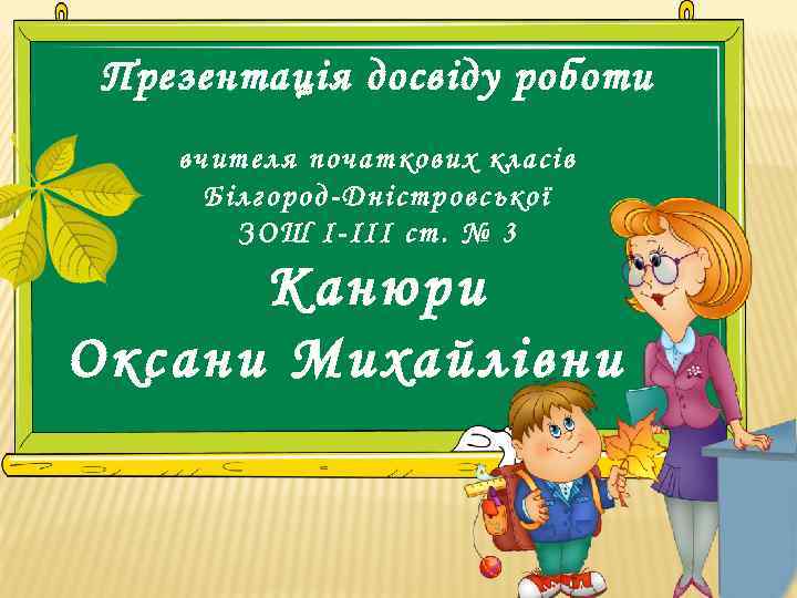 Презентація досвіду роботи вчителя початкових класів Білгород-Дністровської ЗОШ І-ІІІ ст. № 3 Канюри Оксани