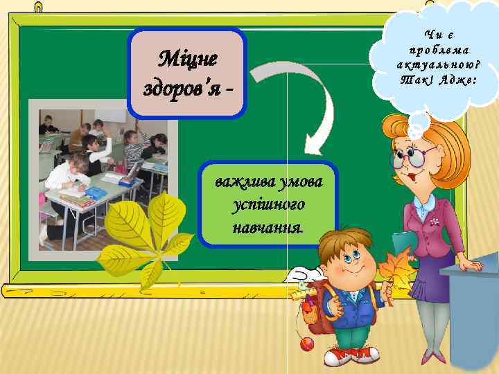 Міцне здоров’я - важлива умова успішного навчання. Чи є проблема актуальною? Так! Адже: 