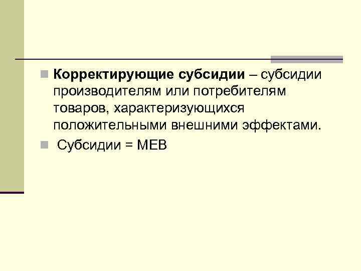 n Корректирующие субсидии – субсидии производителям или потребителям товаров, характеризующихся положительными внешними эффектами. n