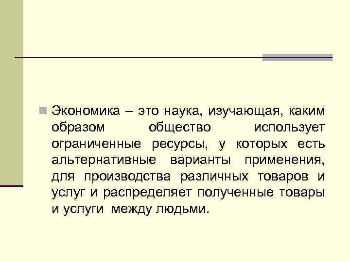 n Экономика – это наука, изучающая, каким образом общество использует ограниченные ресурсы, у которых