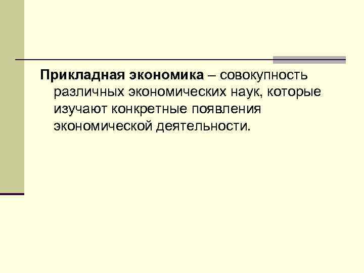 Прикладная экономика – совокупность различных экономических наук, которые изучают конкретные появления экономической деятельности. 