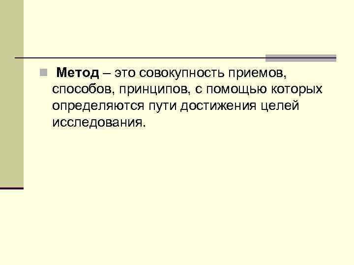 n Метод – это совокупность приемов, способов, принципов, с помощью которых определяются пути достижения