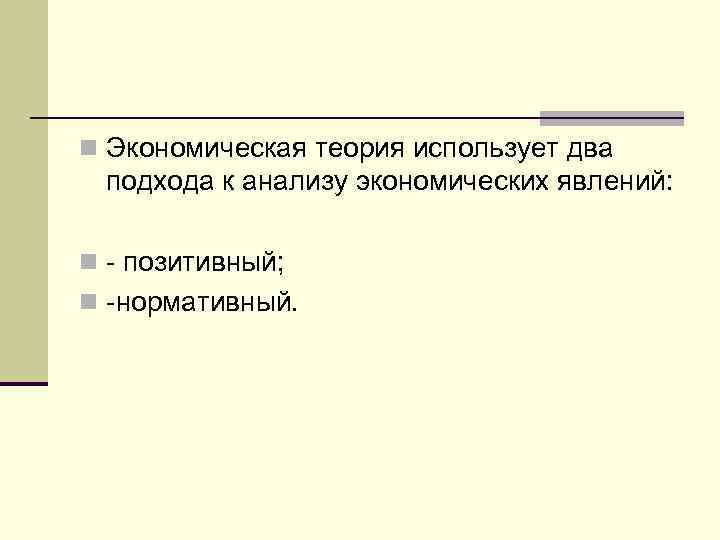 n Экономическая теория использует два подхода к анализу экономических явлений: n - позитивный; n