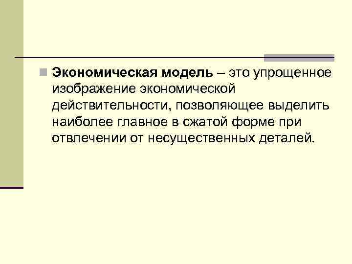 n Экономическая модель – это упрощенное изображение экономической действительности, позволяющее выделить наиболее главное в