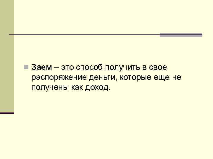 n Заем – это способ получить в свое распоряжение деньги, которые еще не получены