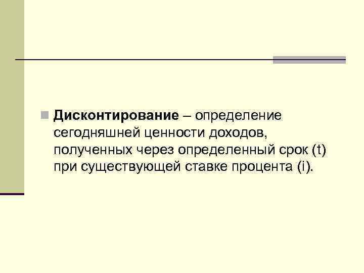 n Дисконтирование – определение сегодняшней ценности доходов, полученных через определенный срок (t) при существующей