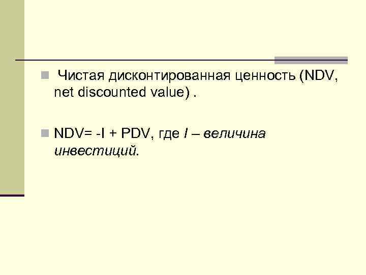 n Чистая дисконтированная ценность (NDV, net discounted value). n NDV= -I + PDV, где