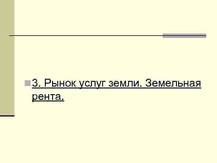 n 3. Рынок услуг земли. Земельная рента. 