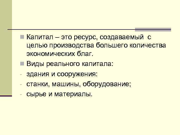 n Капитал – это ресурс, создаваемый с целью производства большего количества экономических благ. n