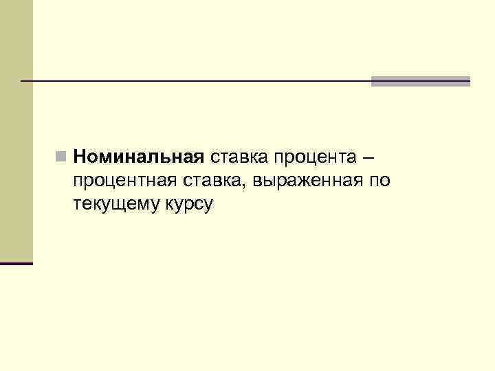 n Номинальная ставка процента – процентная ставка, выраженная по текущему курсу 