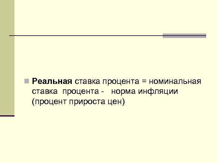 n Реальная ставка процента = номинальная ставка процента - норма инфляции (процент прироста цен)