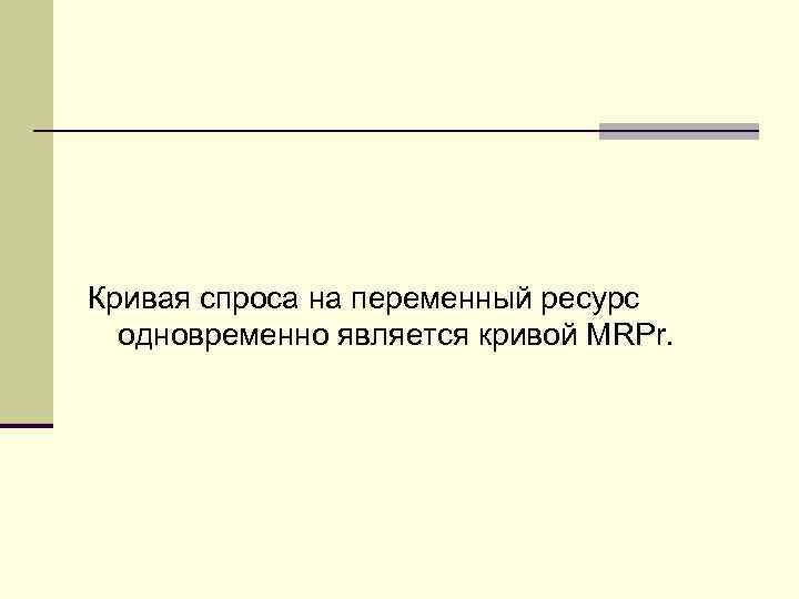 Кривая спроса на переменный ресурс одновременно является кривой MRPr. 