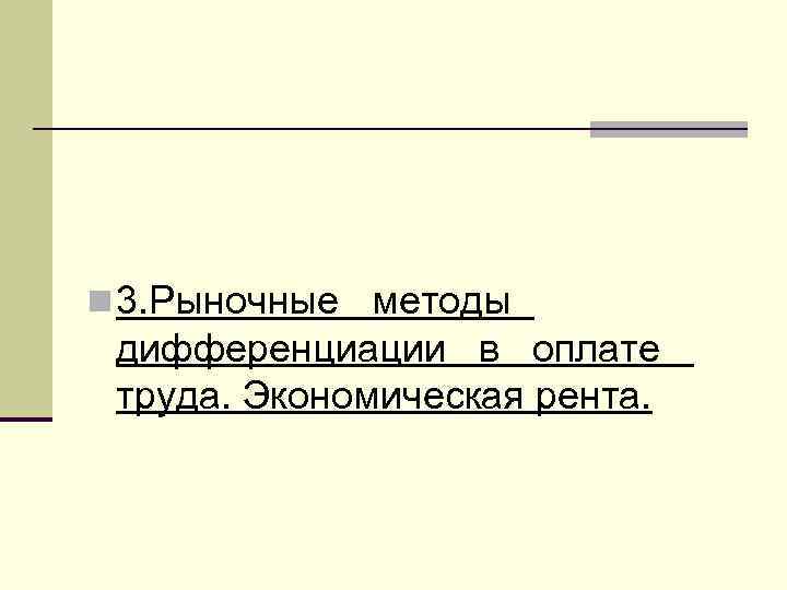 n 3. Рыночные методы дифференциации в оплате труда. Экономическая рента. 