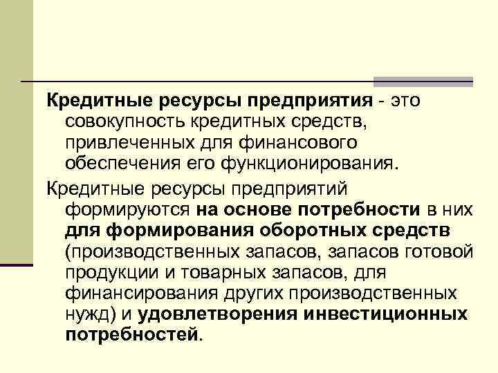 Кредитные ресурсы предприятия - это совокупность кредитных средств, привлеченных для финансового обеспечения его функционирования.