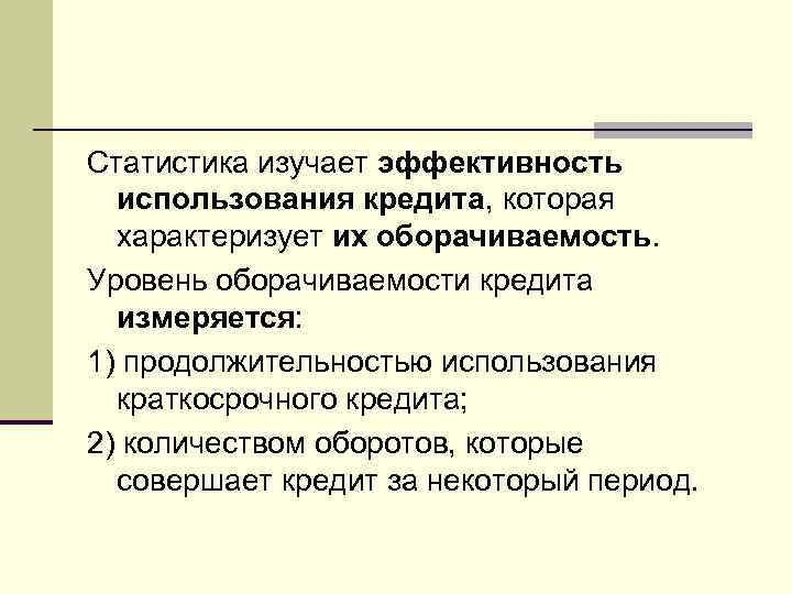 Статистика изучает эффективность использования кредита, которая характеризует их оборачиваемость. Уровень оборачиваемости кредита измеряется: 1)