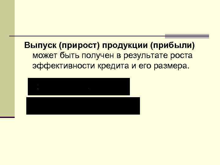 Выпуск (прирост) продукции (прибыли) может быть получен в результате роста эффективности кредита и его