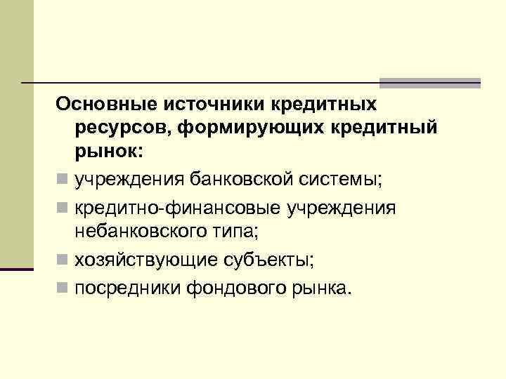 Основные источники кредитных ресурсов, формирующих кредитный рынок: n учреждения банковской системы; n кредитно-финансовые учреждения