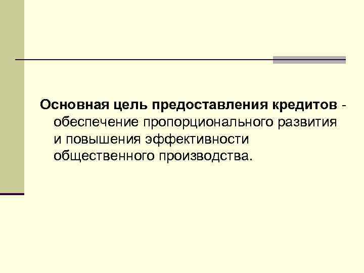 Основная цель предоставления кредитов обеспечение пропорционального развития и повышения эффективности общественного производства. 