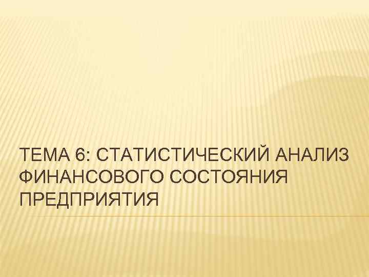 ТЕМА 6: СТАТИСТИЧЕСКИЙ АНАЛИЗ ФИНАНСОВОГО СОСТОЯНИЯ ПРЕДПРИЯТИЯ 