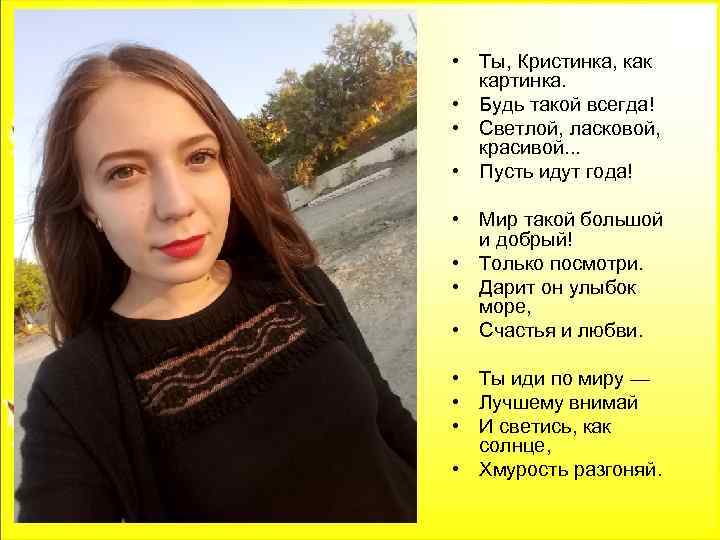  • Ты, Кристинка, как картинка. • Будь такой всегда! • Светлой, ласковой, красивой.