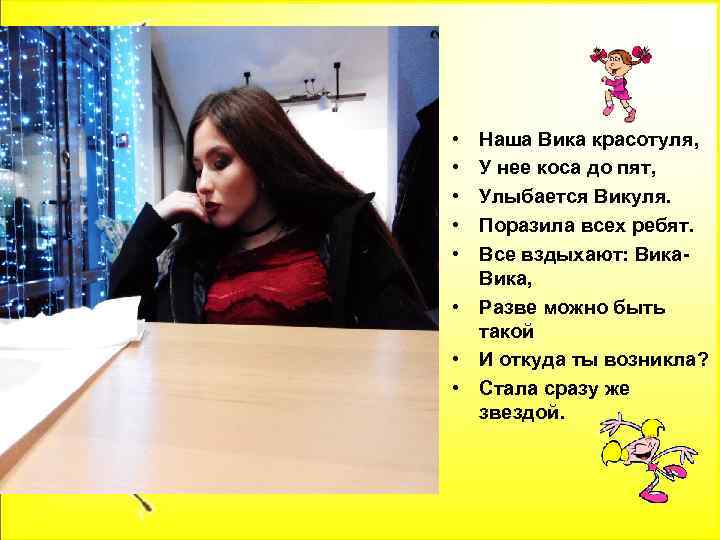  • • • Наша Вика красотуля, У нее коса до пят, Улыбается Викуля.